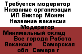 Требуется модератор › Название организации ­ ИП Виктор Монин › Название вакансии ­ Модератор › Минимальный оклад ­ 6 200 - Все города Работа » Вакансии   . Самарская обл.,Самара г.